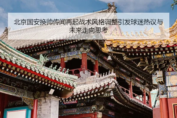 北京国安换帅传闻再起战术风格调整引发球迷热议与未来走向思考