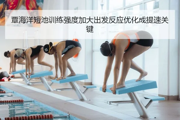 覃海洋短池训练强度加大出发反应优化成提速关键