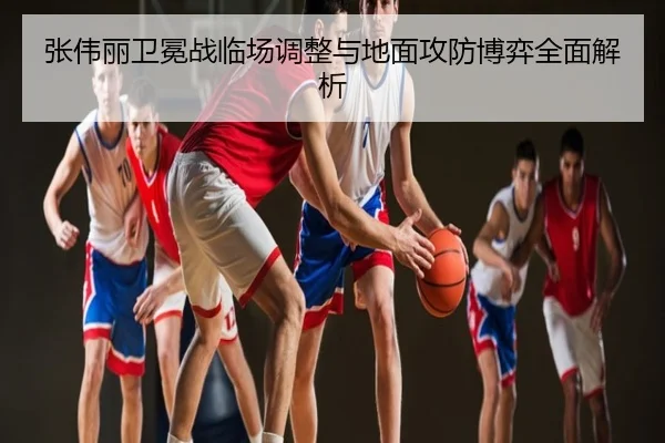 张伟丽卫冕战临场调整与地面攻防博弈全面解析