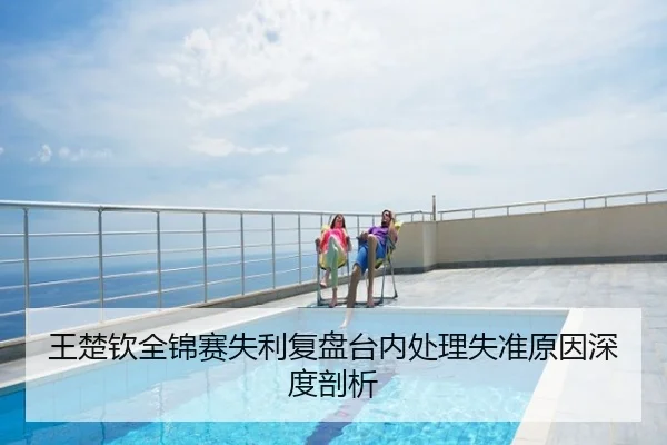 王楚钦全锦赛失利复盘台内处理失准原因深度剖析